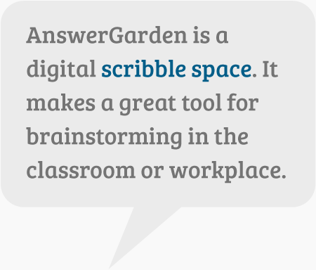 AnswerGarden is a digital scribble space. It makes a great tool for brainstorming in the classroom or workplace.
